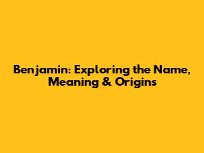 Benjamin: Exploring the Name, Meaning & Origins