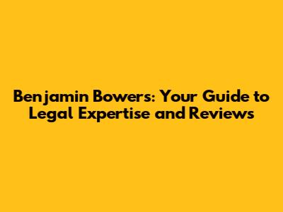 Benjamin Bowers: Your Guide to Legal Expertise and Reviews