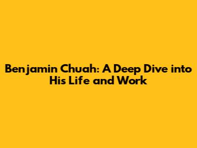 Benjamin Chuah: A Deep Dive into His Life and Work
