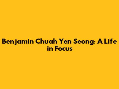 Benjamin Chuah Yen Seong: A Life in Focus