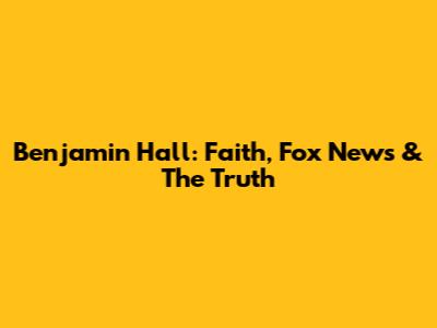 Benjamin Hall: Faith, Fox News & The Truth
