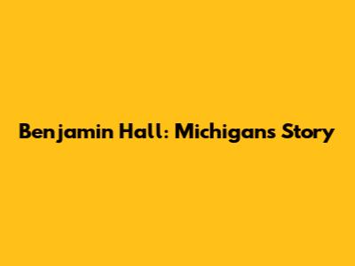 Benjamin Hall: Michigan's Story