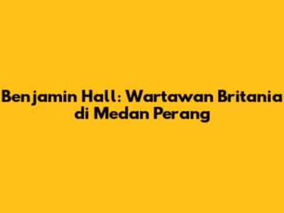 Benjamin Hall: Wartawan Britania di Medan Perang