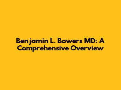 Benjamin L. Bowers MD: A Comprehensive Overview