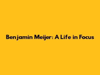Benjamin Meijer: A Life in Focus