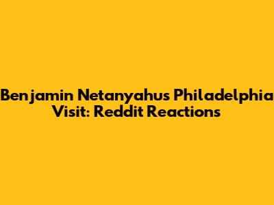 Benjamin Netanyahu's Philadelphia Visit: Reddit Reactions