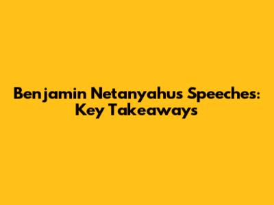 Benjamin Netanyahu's Speeches: Key Takeaways