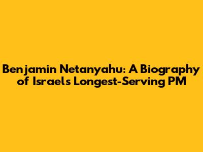 Benjamin Netanyahu: A Biography of Israel's Longest-Serving PM