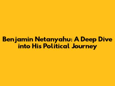 Benjamin Netanyahu: A Deep Dive into His Political Journey