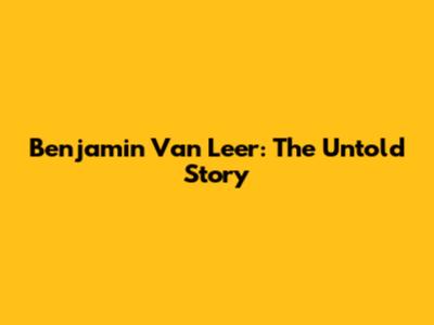 Benjamin Van Leer: The Untold Story