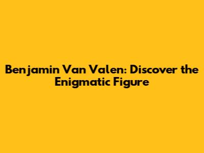 Benjamin Van Valen: Discover the Enigmatic Figure