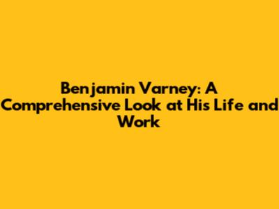 Benjamin Varney: A Comprehensive Look at His Life and Work
