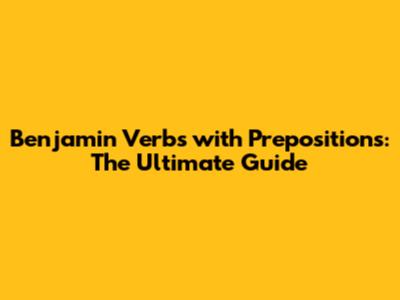 Benjamin Verbs with Prepositions: The Ultimate Guide