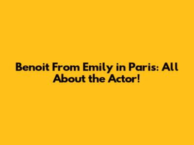 Benoit From Emily in Paris: All About the Actor!