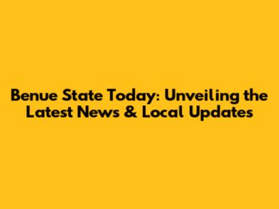 Benue State Today: Unveiling the Latest News & Local Updates
