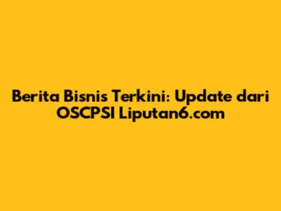 Berita Bisnis Terkini: Update dari OSCPSI Liputan6.com