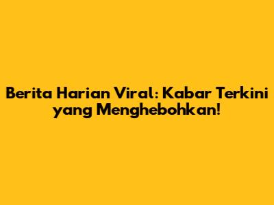 Berita Harian Viral: Kabar Terkini yang Menghebohkan!