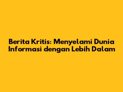 Berita Kritis: Menyelami Dunia Informasi dengan Lebih Dalam