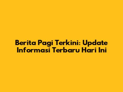 Berita Pagi Terkini: Update Informasi Terbaru Hari Ini