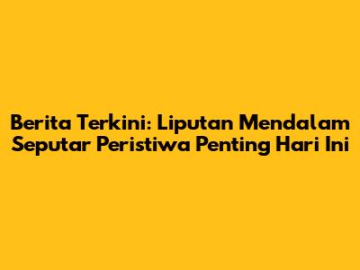 Berita Terkini: Liputan Mendalam Seputar Peristiwa Penting Hari Ini
