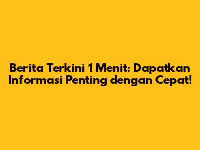 Berita Terkini 1 Menit: Dapatkan Informasi Penting dengan Cepat!