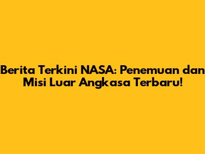 Berita Terkini NASA: Penemuan dan Misi Luar Angkasa Terbaru!