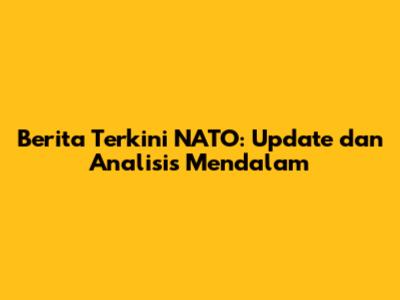 Berita Terkini NATO: Update dan Analisis Mendalam