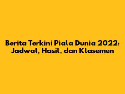 Berita Terkini Piala Dunia 2022: Jadwal, Hasil, dan Klasemen