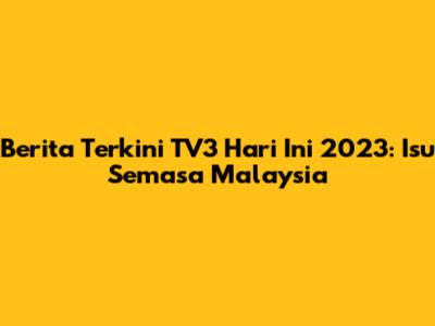 Berita Terkini TV3 Hari Ini 2023: Isu Semasa Malaysia