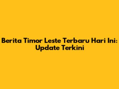 Berita Timor Leste Terbaru Hari Ini: Update Terkini