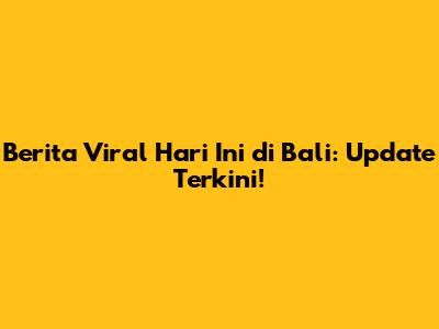 Berita Viral Hari Ini di Bali: Update Terkini!