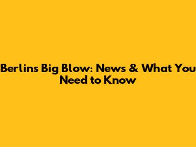 Berlin's Big Blow: News & What You Need to Know