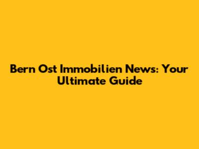 Bern Ost Immobilien News: Your Ultimate Guide