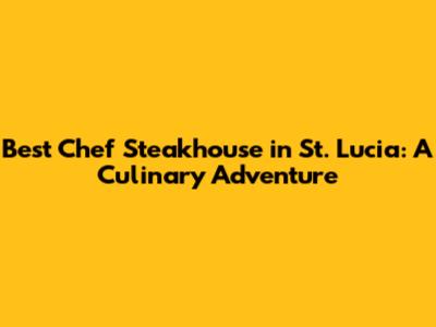 Best Chef Steakhouse in St. Lucia: A Culinary Adventure