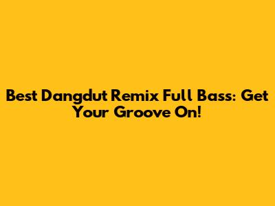 Best Dangdut Remix Full Bass: Get Your Groove On!