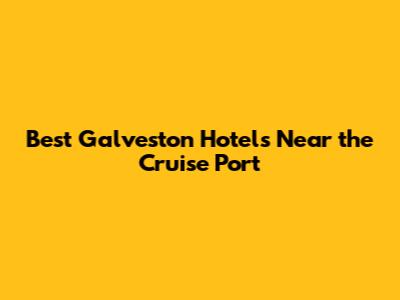 Best Galveston Hotels Near the Cruise Port