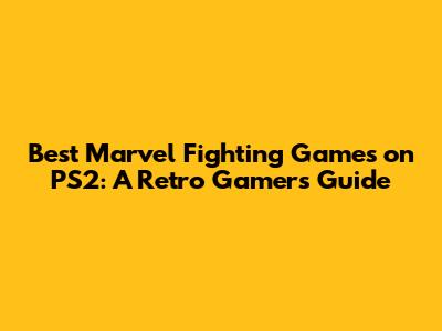 Best Marvel Fighting Games on PS2: A Retro Gamer's Guide