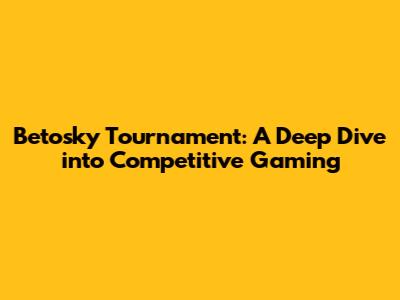 Betosky Tournament: A Deep Dive into Competitive Gaming