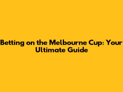Betting on the Melbourne Cup: Your Ultimate Guide