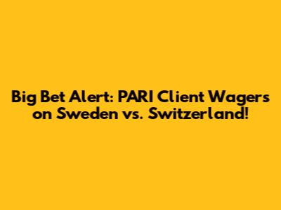 Big Bet Alert: PARI Client Wagers on Sweden vs. Switzerland!