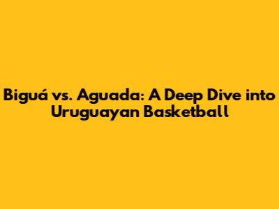 Biguá vs. Aguada: A Deep Dive into Uruguayan Basketball