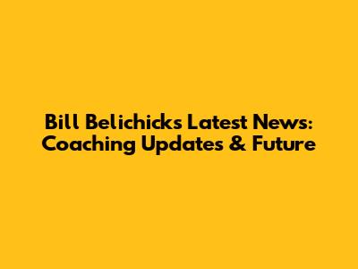 Bill Belichick's Latest News: Coaching Updates & Future