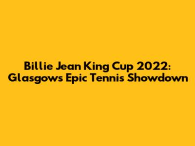Billie Jean King Cup 2022: Glasgow's Epic Tennis Showdown