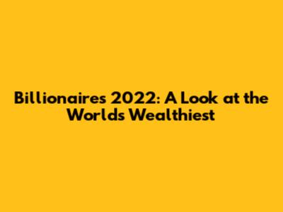 Billionaires 2022: A Look at the World's Wealthiest