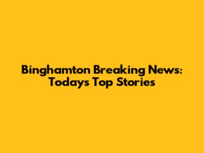 Binghamton Breaking News: Today's Top Stories