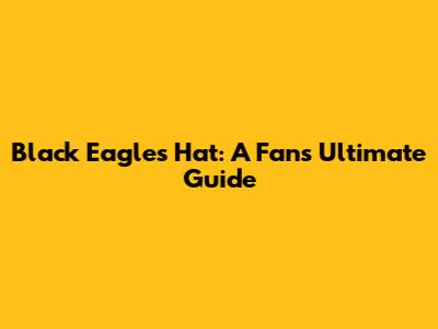 Black Eagles Hat: A Fan's Ultimate Guide