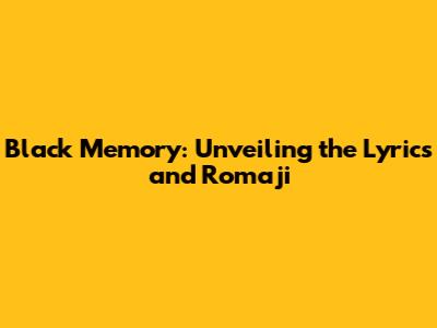Black Memory: Unveiling the Lyrics and Romaji
