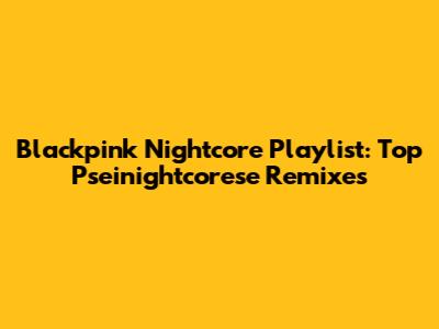 Blackpink Nightcore Playlist: Top Pseinightcorese Remixes