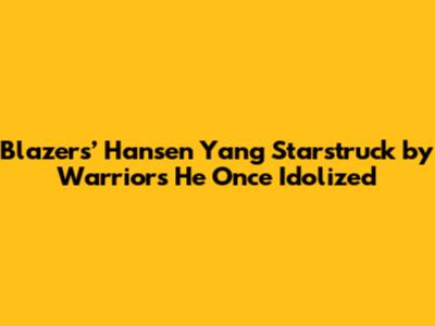 Blazers’ Hansen Yang Starstruck by Warriors He Once Idolized