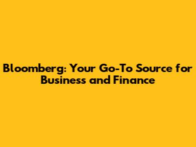 Bloomberg: Your Go-To Source for Business and Finance